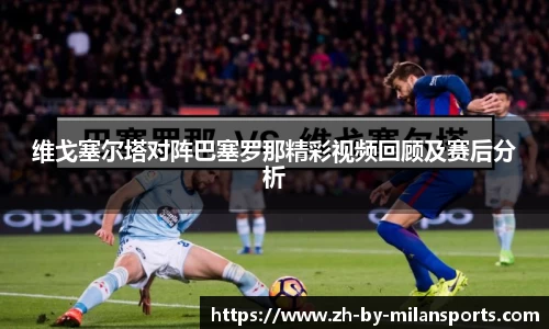 维戈塞尔塔对阵巴塞罗那精彩视频回顾及赛后分析