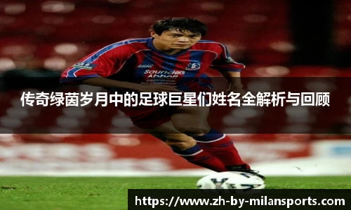 传奇绿茵岁月中的足球巨星们姓名全解析与回顾 传奇绿茵岁月中的足球巨星们姓名全解析与回顾