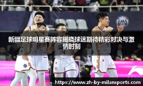 新疆足球明星赛阵容揭晓球迷期待精彩对决与激情时刻