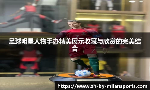 足球明星人物手办精美展示收藏与欣赏的完美结合