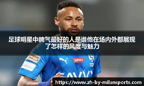 足球明星中脾气最好的人是谁他在场内外都展现了怎样的风度与魅力 足球明星中脾气最好的人是谁他在场内外都展现了怎样的风度与魅力